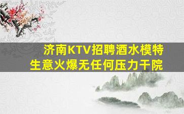 济南KTV招聘酒水模特生意火爆无任何压力干院